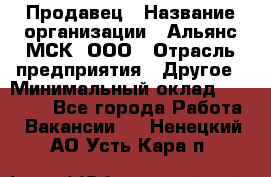 Продавец › Название организации ­ Альянс-МСК, ООО › Отрасль предприятия ­ Другое › Минимальный оклад ­ 25 000 - Все города Работа » Вакансии   . Ненецкий АО,Усть-Кара п.